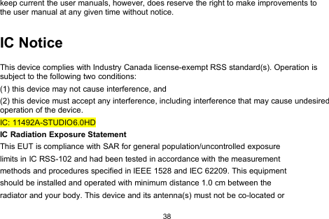 38keep current the user manuals, however, does reserve the right to make improvements tothe user manual at any given time without notice.IC NoticeThis device complies with Industry Canada license-exempt RSS standard(s). Operation issubject to the following two conditions:(1) this device may not cause interference, and(2) this device must accept any interference, including interference that may cause undesiredoperation of the device.IC: 11492A-STUDIO6.0HDIC Radiation Exposure StatementThis EUT is compliance with SAR for general population/uncontrolled exposurelimits in IC RSS-102 and had been tested in accordance with the measurementmethods and procedures specified in IEEE 1528 and IEC 62209. This equipmentshould be installed and operated with minimum distance 1.0 cm between theradiator and your body. This device and its antenna(s) must not be co-located or