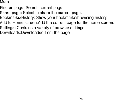   28 More                                                                                             Find on page: Search current page. Share page: Select to share the current page. Bookmarks/History: Show your bookmarks/browsing history. Add to Home screen:Add the current page for the home screen. Settings: Contains a variety of browser settings. Downloads:Downloaded from the page  