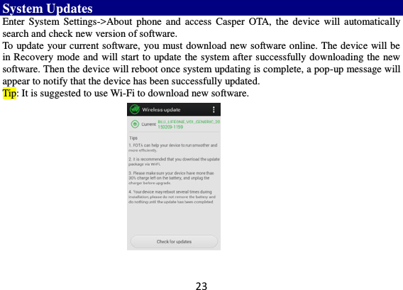 23 System Updates     Enter  System  Settings-&gt;About  phone  and  access  Casper  OTA,  the  device  will  automatically search and check new version of software.   To update your current software, you must download new software online. The device will be in Recovery mode and will start to update the system after successfully downloading the new software. Then the device will reboot once system updating is complete, a pop-up message will appear to notify that the device has been successfully updated.   Tip: It is suggested to use Wi-Fi to download new software.  