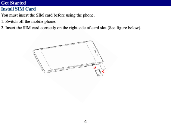 4 Get Started Install SIM Card You must insert the SIM card before using the phone.   1. Switch off the mobile phone. 2. Insert the SIM card correctly on the right side of card slot (See figure below).        