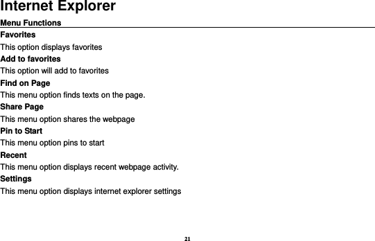 21 Internet Explorer Menu Functions                                                                                                    Favorites This option displays favorites Add to favorites This option will add to favorites Find on Page This menu option finds texts on the page. Share Page This menu option shares the webpage Pin to Start This menu option pins to start Recent This menu option displays recent webpage activity. Settings This menu option displays internet explorer settings  