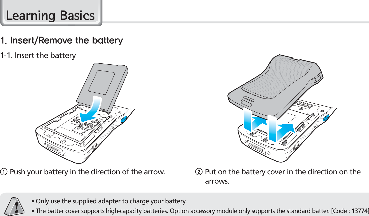 14BIP-1500 Manual/HDUQLQJ%DVLFV䭓Only use the supplied adapter to charge your battery.䭓The batter cover supports high-capacity batteries. Option accessory module only supports the standard batter. [Code : 13774]1-1. Insert the battery*OTFSU3FNPWFUIFCBUUFSZ1Push your battery in the direction of the arrow. 2Put on the battery cover in the direction on the arrows.