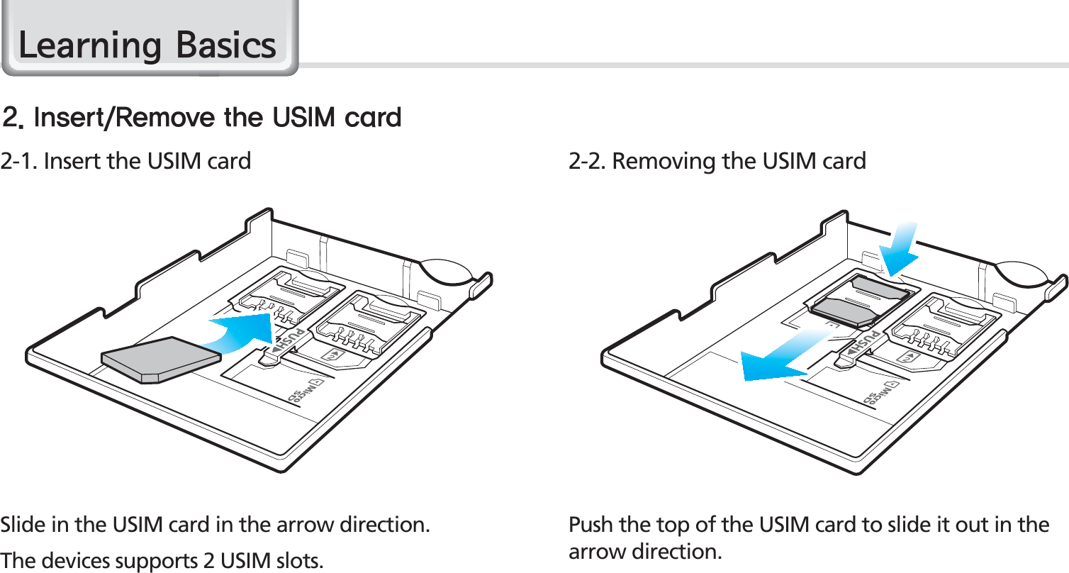 16BIP-1500 ManualPush the top of the USIM card to slide it out in the arrow direction.Slide in the USIM card in the arrow direction.The devices supports 2 USIM slots.2-1. Insert the USIM card 2-2. Removing the USIM card*OTFSU3FNPWFUIF64*.DBSE/HDUQLQJ%DVLFV