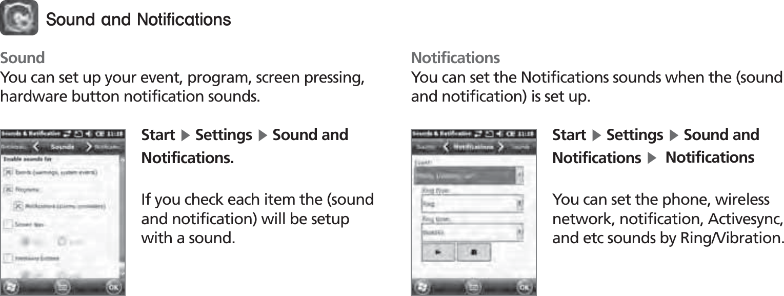 BIP-150049SoundYou can set up your event, program, screen pressing, hardware button notification sounds.Start Ķ Settings Ķ Sound and Notifications.If you check each item the (sound and notification) will be setup with a sound.NotificationsYou can set the Notifications sounds when the (sound and notification) is set up.Start Ķ Settings Ķ Sound and Notifications Ķ  NotificationsYou can set the phone, wireless network, notification, Activesync, and etc sounds by Ring/Vibration.4PVOEBOE/PUJGJDBUJPOT
