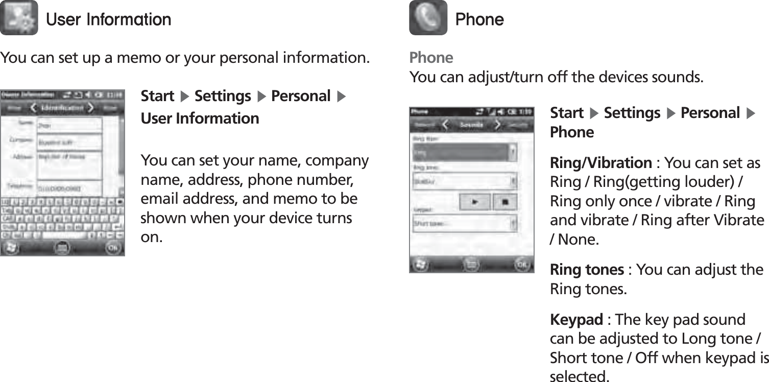 BIP-150051You can set up a memo or your personal information.Start Ķ Settings Ķ Personal Ķ User InformationYou can set your name, company name, address, phone number, email address, and memo to be shown when your device turns on.6TFS*OGPSNBUJPOStart Ķ Settings Ķ Personal Ķ PhoneRing/Vibration : You can set as Ring / Ring(getting louder) / Ring only once / vibrate / Ring and vibrate / Ring after Vibrate / None.Ring tones : You can adjust the Ring tones.Keypad : The key pad sound can be adjusted to Long tone / Short tone / Off when keypad is selected.1IPOFPhoneYou can adjust/turn off the devices sounds.