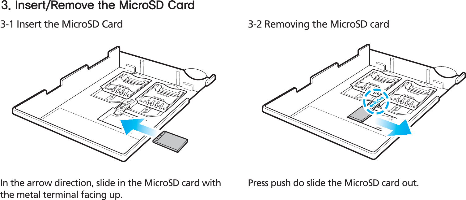 BIP-153015Press push do slide the MicroSD card out.In the arrow direction, slide in the MicroSD card with the metal terminal facing up.3-1 Insert the MicroSD Card 3-2 Removing the MicroSD card*OTFSU3FNPWFUIF.JDSP4%$BSE