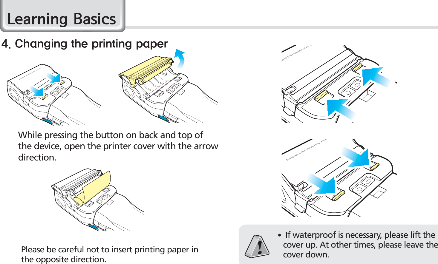 16BIP-1530 ManualWhile pressing the button on back and top of the device, open the printer cover with the arrow direction.Please be careful not to insert printing paper in the opposite direction.$IBOHJOHUIFQSJOUJOHQBQFS/HDUQLQJ%DVLFV䭓 If waterproof is necessary, please lift the cover up. At other times, please leave the cover down.