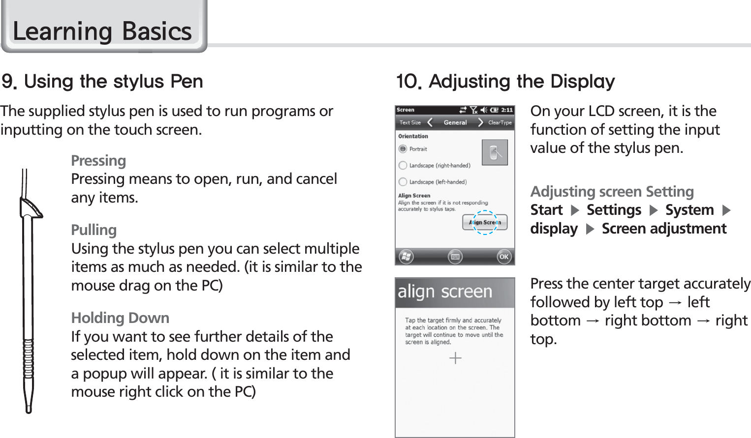 20BIP-1530 ManualOn your LCD screen, it is the function of setting the input value of the stylus pen.Adjusting screen SettingStartĶSettingsĶSystemĶdisplayĶScreen adjustmentPress the center target accurately followed by left topĄleft bottomĄright bottomĄright top.The supplied stylus pen is used to run programs or inputting on the touch screen.PressingPressing means to open, run, and cancel any items.PullingUsing the stylus pen you can select multiple items as much as needed. (it is similar to the mouse drag on the PC)Holding DownIf you want to see further details of the selected item, hold down on the item and a popup will appear. ( it is similar to the mouse right click on the PC)&quot;EKVTUJOHUIF%JTQMBZ6TJOHUIFTUZMVT1FO/HDUQLQJ%DVLFV