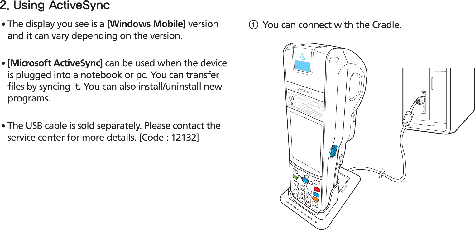 BIP-153023䭓The display you see is a [Windows Mobile] version and it can vary depending on the version.䭓[Microsoft ActiveSync] can be used when the device is plugged into a notebook or pc. You can transfer files by syncing it. You can also install/uninstall new programs.䭓The USB cable is sold separately. Please contact the service center for more details. [Code : 12132]1You can connect with the Cradle.6TJOH&quot;DUJWF4ZOD