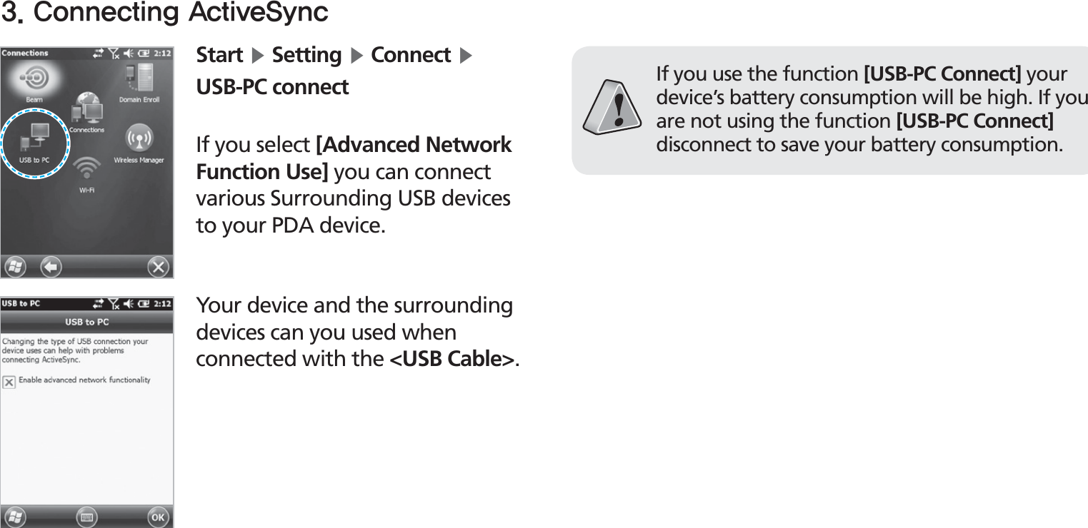 BIP-153027Start Ķ Setting Ķ Connect Ķ USB-PC connectIf you select [Advanced Network Function Use] you can connect various Surrounding USB devices to your PDA device.If you use the function [USB-PC Connect] your device’s battery consumption will be high. If you are not using the function [USB-PC Connect] disconnect to save your battery consumption. Your device and the surrounding devices can you used when connected with the &lt;USB Cable&gt;.$POOFDUJOH&quot;DUJWF4ZOD