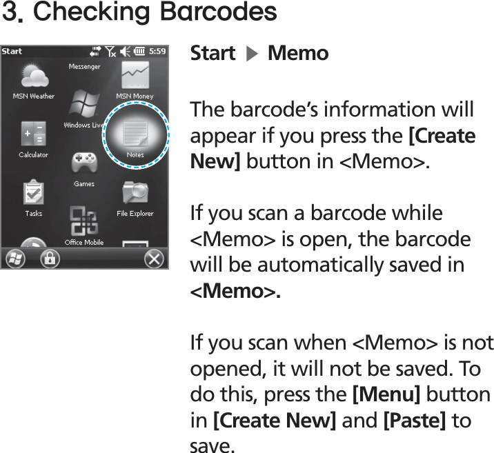 BIP-153029$IFDLJOH#BSDPEFTStartĶMemoThe barcode’s information will appear if you press the [Create New] button in &lt;Memo&gt;. If you scan a barcode while &lt;Memo&gt; is open, the barcode will be automatically saved in &lt;Memo&gt;. If you scan when &lt;Memo&gt; is not opened, it will not be saved. To do this, press the [Menu] button in [Create New] and [Paste] to save.