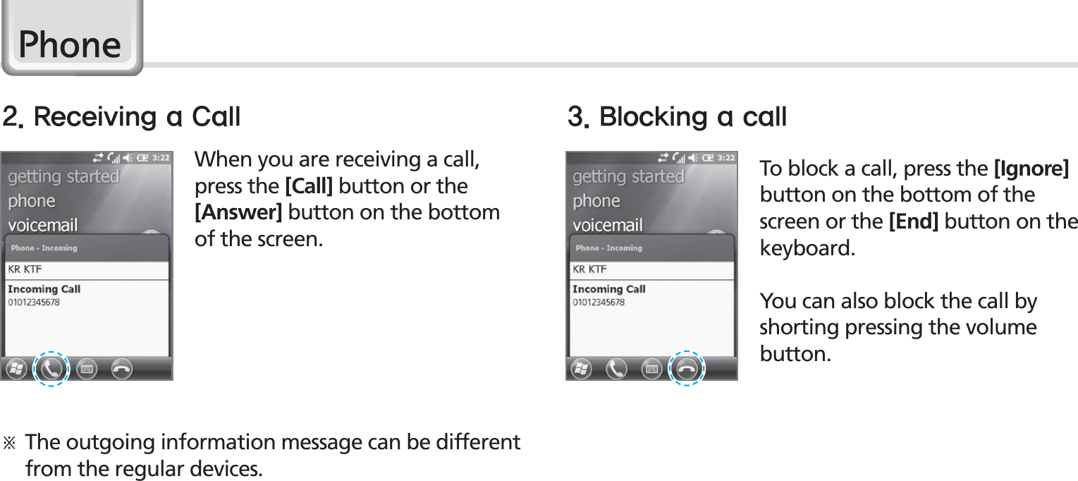 36BIP-1530 ManualWhen you are receiving a call, press the [Call] button or the [Answer] button on the bottom of the screen.öThe outgoing information message can be different from the regular devices.To block a call, press the [Ignore] button on the bottom of the screen or the [End] button on the keyboard.You can also block the call by shorting pressing the volume button.#MPDLJOHBDBMM3FDFJWJOHB$BMM3KRQH