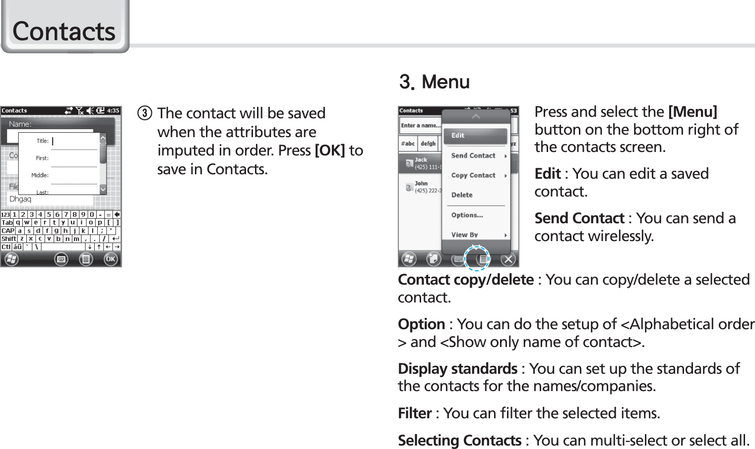 40BIP-1530 ManualPress and select the [Menu] button on the bottom right of the contacts screen.Edit : You can edit a saved contact.Send Contact : You can send a contact wirelessly.Contact copy/delete : You can copy/delete a selected contact.Option : You can do the setup of &lt;Alphabetical order &gt; and &lt;Show only name of contact&gt;.Display standards : You can set up the standards of the contacts for the names/companies.Filter : You can filter the selected items.Selecting Contacts : You can multi-select or select all.3 The contact will be saved when the attributes are imputed in order. Press [OK] to save in Contacts..FOV&amp;RQWDFWV