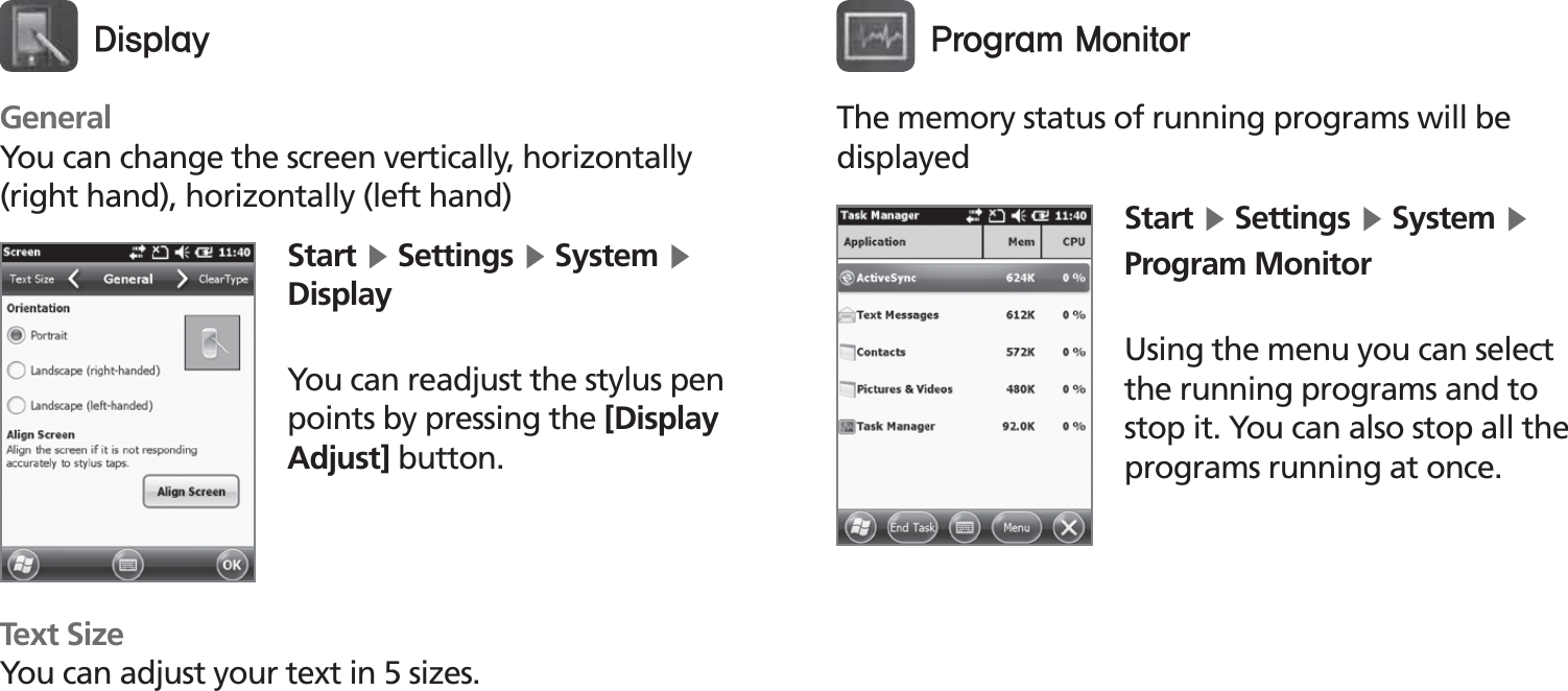 BIP-153053GeneralYou can change the screen vertically, horizontally (right hand), horizontally (left hand)Text SizeYou can adjust your text in 5 sizes.Start Ķ Settings Ķ System Ķ DisplayYou can readjust the stylus pen points by pressing the [Display Adjust] button.%JTQMBZThe memory status of running programs will be displayedStart Ķ Settings Ķ System Ķ Program MonitorUsing the menu you can select the running programs and to stop it. You can also stop all the programs running at once.1SPHSBN.POJUPS