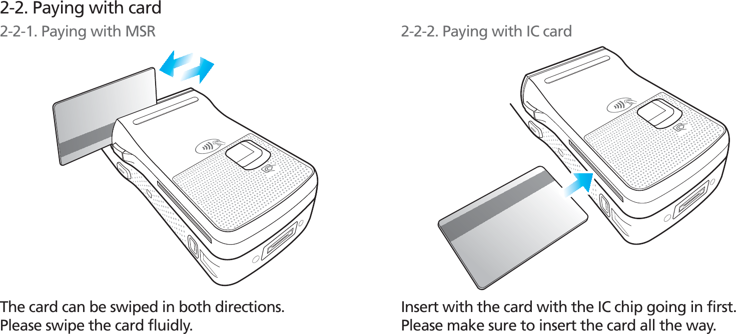 BIP-153063Insert with the card with the IC chip going in first.Please make sure to insert the card all the way.2-2. Paying with cardThe card can be swiped in both directions.Please swipe the card fluidly.2-2-1. Paying with MSR 2-2-2. Paying with IC card