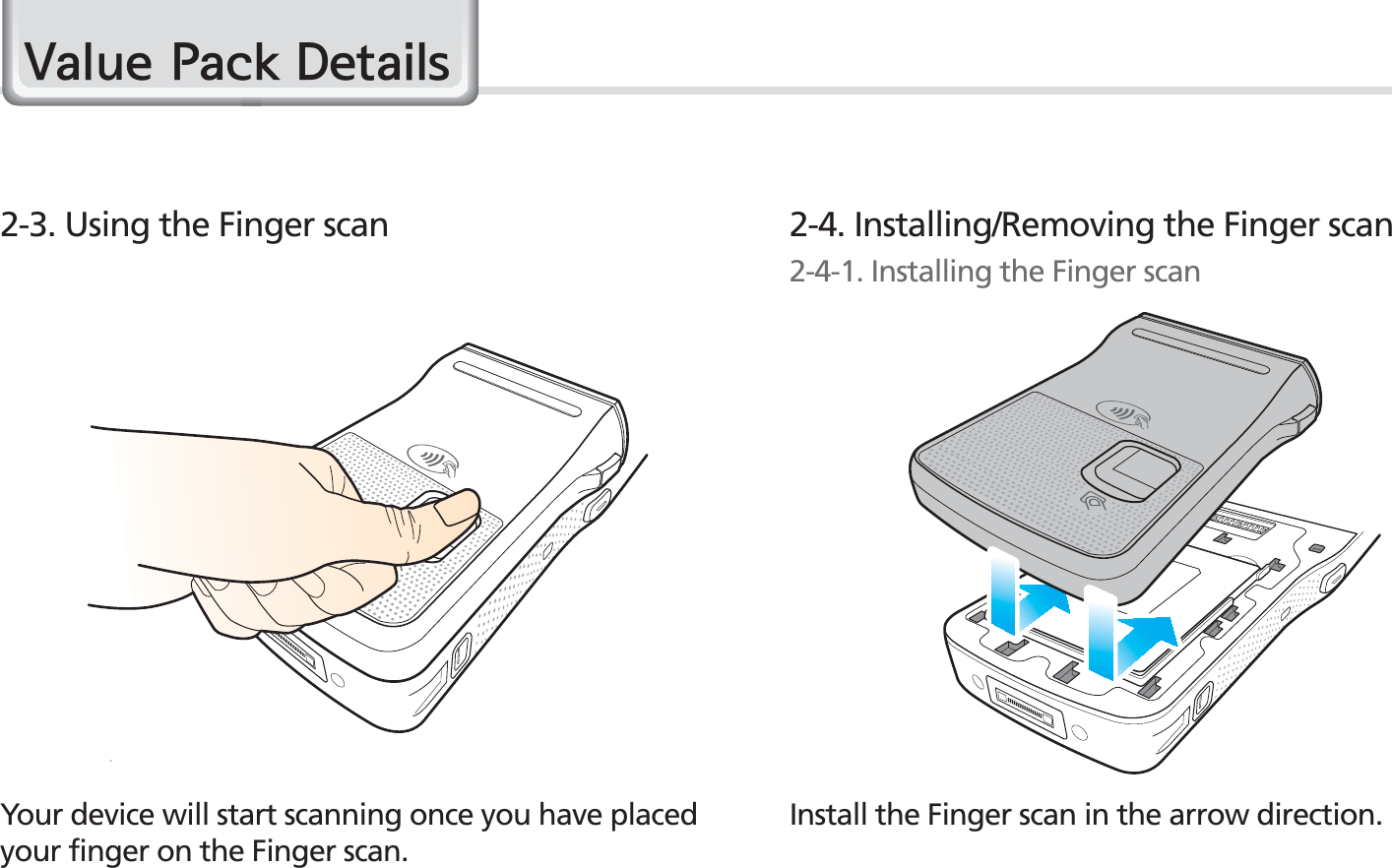 64BIP-1530 ManualYour device will start scanning once you have placed your finger on the Finger scan.2-3. Using the Finger scan9DOXH3DFN&apos;HWDLOVInstall the Finger scan in the arrow direction.2-4. Installing/Removing the Finger scan2-4-1. Installing the Finger scan