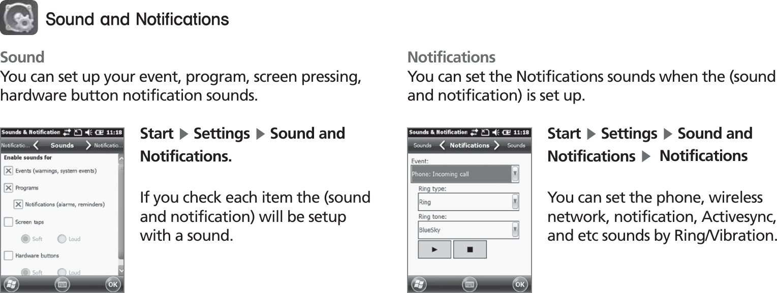 BIP-153047SoundYou can set up your event, program, screen pressing, hardware button notification sounds.Start Ķ Settings Ķ Sound and Notifications.If you check each item the (sound and notification) will be setup with a sound.NotificationsYou can set the Notifications sounds when the (sound and notification) is set up.Start Ķ Settings Ķ Sound and Notifications Ķ  NotificationsYou can set the phone, wireless network, notification, Activesync, and etc sounds by Ring/Vibration.4PVOEBOE/PUJGJDBUJPOT