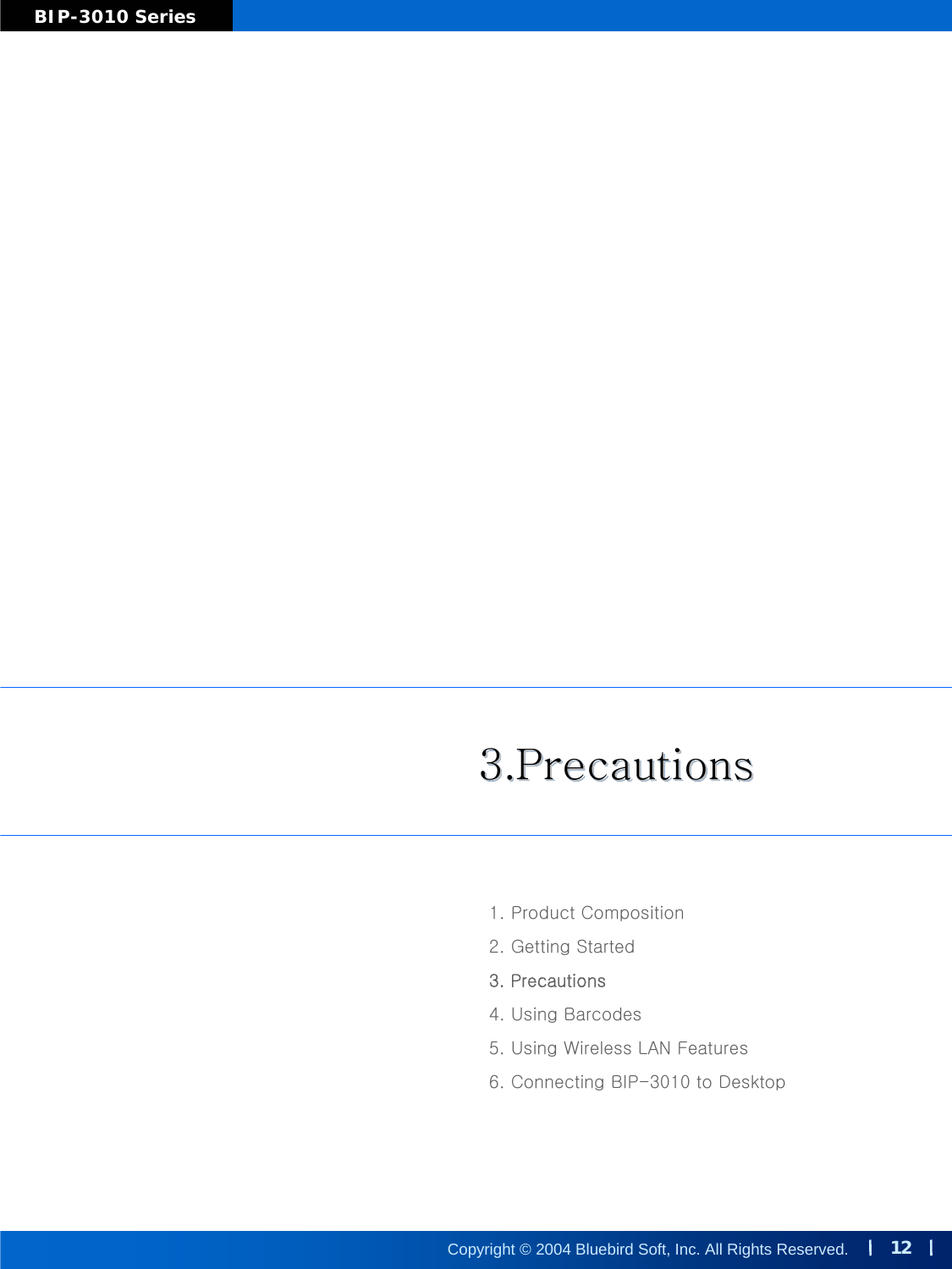 12Copyright © 2004 Bluebird Soft, Inc. All Rights Reserved.BIP-3010 Series3.Precautions3.Precautions3.Precautions1. Product Composition2. Getting Started3. Precautions4. Using Barcodes5. Using Wireless LAN Features6. Connecting BIP-3010 to Desktop