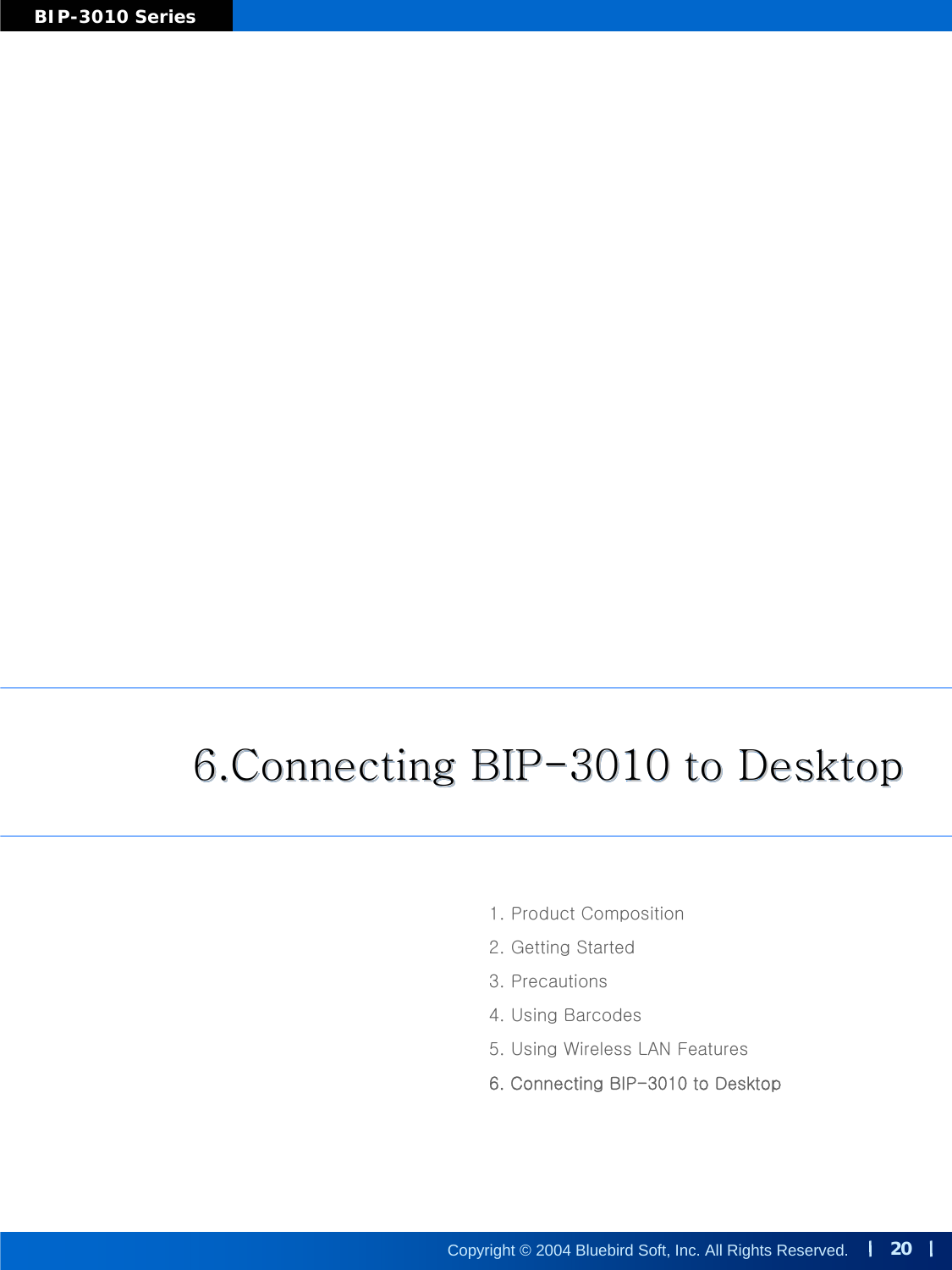 20Copyright © 2004 Bluebird Soft, Inc. All Rights Reserved.BIP-3010 Series6.Connecting BIP-3010 to Desktop6.Connecting BIP6.Connecting BIP--3010 to Desktop3010 to Desktop1. Product Composition2. Getting Started3. Precautions4. Using Barcodes5. Using Wireless LAN Features6. Connecting BIP-3010 to Desktop