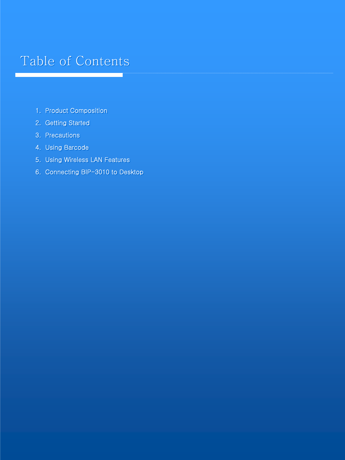 Table of ContentsTable of Contents1.  Product Composition2.  Getting Started3.  Precautions4.  Using Barcode5.  Using Wireless LAN Features6.  Connecting BIP-3010 to Desktop1.  Product Composition2.  Getting Started3.  Precautions4.  Using Barcode5.  Using Wireless LAN Features6.  Connecting BIP-3010 to Desktop