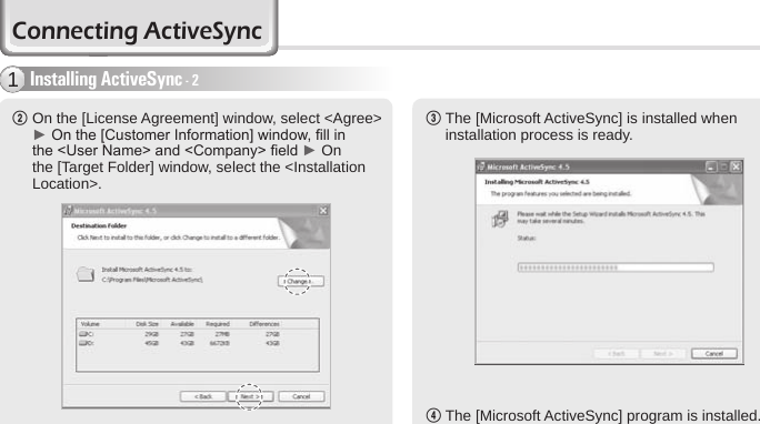 30 BIP-6000 Manual2  On the [License Agreement] window, select &lt;Agree&gt; ► On the [Customer Information] window, ll in the &lt;User Name&gt; and &lt;Company&gt; eld ► On the [Target Folder] window, select the &lt;Installation Location&gt;. 3  The [Microsoft ActiveSync] is installed when installation process is ready.4 The [Microsoft ActiveSync] program is installed.Installing ActiveSync - 21Connecting ActiveSync