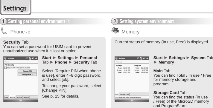 58 BIP-6000 ManualSetting system environment2Current status of memory (In use, Free) is displayed. Start ► Settings ► System Tab ► MemoryMain TabYou can nd Total / In use / Free for memory storage and program. Storage Card Tab You can nd the status (In use / Free) of the MicroSD memory and ProgramStore.MemoryStart ► Settings ► Personal Tab ► Phone ► Security TabSelect [Require PIN when phone is use], enter 4~8 digit password, and select [ok].To change your password, select [Change PIN].See p. 15 for details.Security TabYou can set a password for USIM card to prevent unauthorized use when it is lost or stolen.Setting personal environment - 41Phone - 2Settings