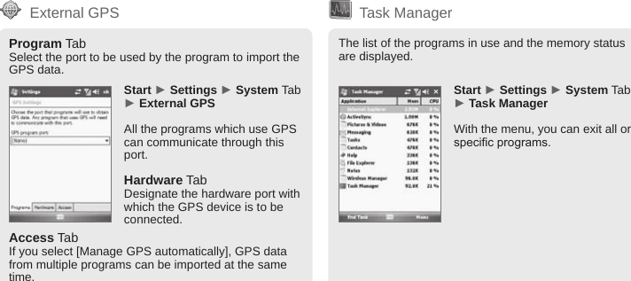 BIP-600059Program TabSelect the port to be used by the program to import the GPS data.Start ► Settings ► System Tab ► External GPSAll the programs which use GPS can communicate through this port.Hardware TabDesignate the hardware port with which the GPS device is to be connected.External GPSThe list of the programs in use and the memory status are displayed.Start ► Settings ► System Tab ► Task ManagerWith the menu, you can exit all or specic programs.Task ManagerAccess TabIf you select [Manage GPS automatically], GPS data from multiple programs can be imported at the same time.