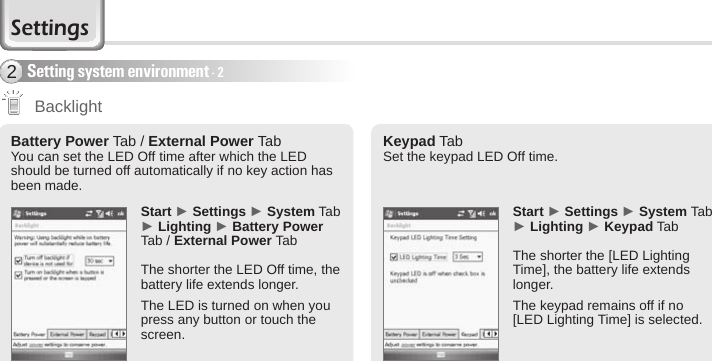 60 BIP-6000 ManualBattery Power Tab / External Power TabYou can set the LED Off time after which the LED should be turned off automatically if no key action has been made.Start ► Settings ► System Tab ► Lighting ► Battery Power Tab / External Power TabThe shorter the LED Off time, the battery life extends longer.The LED is turned on when you press any button or touch the screen.Keypad TabSet the keypad LED Off time.Start ► Settings ► System Tab ► Lighting ► Keypad TabThe shorter the [LED Lighting Time], the battery life extends longer.The keypad remains off if no [LED Lighting Time] is selected. BacklightSetting system environment - 22Settings