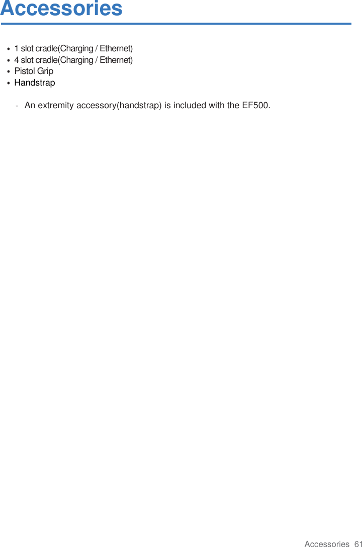 Accessories  61   Accessories  • 1 slot cradle(Charging / Ethernet) • 4 slot cradle(Charging / Ethernet) • Pistol Grip • Handstrap  -  An extremity accessory(handstrap) is included with the EF500.   