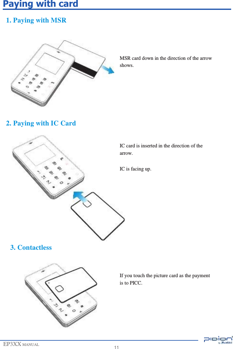                       Paying with card  1. Paying with MSR     MSR card down in the direction of the arrow shows.        2. Paying with IC Card   IC card is inserted in the direction of the arrow.  IC is facing up.            3. Contactless    If you touch the picture card as the payment is to PICC.         EP3XX MANUAL          11