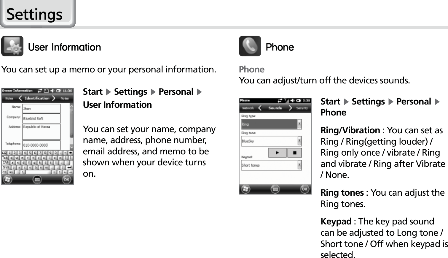 50HM50 ManualYou can set up a memo or your personal information.Start Ķ Settings Ķ Personal Ķ User InformationYou can set your name, company name, address, phone number, email address, and memo to be shown when your device turns on.6TFS*OGPSNBUJPOStart Ķ Settings Ķ Personal Ķ PhoneRing/Vibration : You can set as Ring / Ring(getting louder) / Ring only once / vibrate / Ring and vibrate / Ring after Vibrate / None.Ring tones : You can adjust the Ring tones.Keypad : The key pad sound can be adjusted to Long tone / Short tone / Off when keypad is selected.1IPOFPhoneYou can adjust/turn off the devices sounds.6HWWLQJV