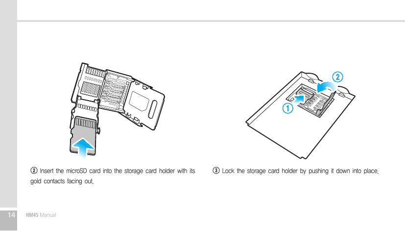 14HM45 Manual3 Lock the storage card holder by pushing it down into place.2 Insert the microSD card into the storage card holder with its gold contacts facing out.