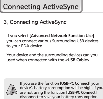 24HM45 ManualIf you select [Advanced Network Function Use] you can connect various Surrounding USB devices to your PDA device.If you use the function [USB-PC Connect] your device’s battery consumption will be high. If you are not using the function [USB-PC Connect] disconnect to save your battery consumption. Your device and the surrounding devices can you used when connected with the &lt;USB Cable&gt;.3. Connecting ActiveSyncConnecting ActiveSync