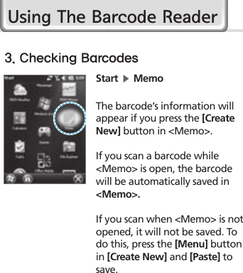 26HM45 Manual3. Checking BarcodesStart ▶ MemoThe barcode’s information will appear if you press the [Create New] button in &lt;Memo&gt;. If you scan a barcode while &lt;Memo&gt; is open, the barcode will be automatically saved in &lt;Memo&gt;. If you scan when &lt;Memo&gt; is not opened, it will not be saved. To do this, press the [Menu] button in [Create New] and [Paste] to save.Using The Barcode Reader