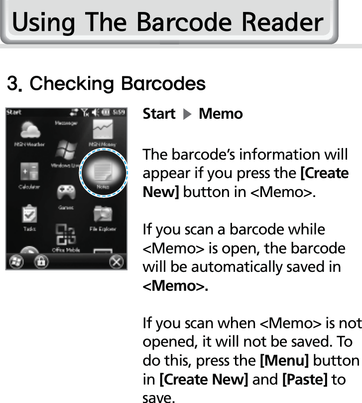 30HM50 Manual$IFDLJOH#BSDPEFTStartĶMemoThe barcode’s information will appear if you press the [Create New] button in &lt;Memo&gt;.If you scan a barcode while &lt;Memo&gt; is open, the barcode will be automatically saved in &lt;Memo&gt;.If you scan when &lt;Memo&gt; is not opened, it will not be saved. To do this, press the [Menu] button in [Create New] and [Paste] to save.8VLQJ7KH%DUFRGH5HDGHU