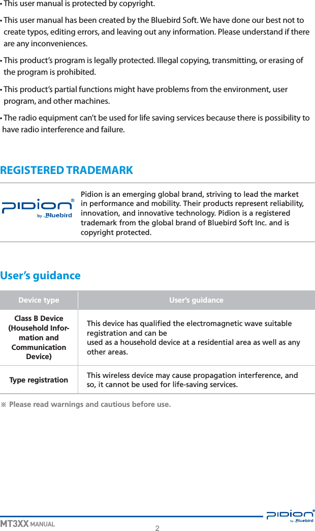 2MT3XX MANUALt5IJTVTFSNBOVBMJTQSPUFDUFECZDPQZSJHIUt5IJTVTFSNBOVBMIBTCFFODSFBUFECZUIF#MVFCJSE4PGU8FIBWFEPOFPVSCFTUOPUUPDSFBUFUZQPTFEJUJOHFSSPSTBOEMFBWJOHPVUBOZJOGPSNBUJPO1MFBTFVOEFSTUBOEJGUIFSFBSFBOZJODPOWFOJFODFTt5IJTQSPEVDUTQSPHSBNJTMFHBMMZQSPUFDUFE*MMFHBMDPQZJOHUSBOTNJUUJOHPSFSBTJOHPGUIFQSPHSBNJTQSPIJCJUFEt5IJTQSPEVDUTQBSUJBMGVODUJPOTNJHIUIBWFQSPCMFNTGSPNUIFFOWJSPONFOUVTFSQSPHSBNBOEPUIFSNBDIJOFTt5IFSBEJPFRVJQNFOUDBOUCFVTFEGPSMJGFTBWJOHTFSWJDFTCFDBVTFUIFSFJTQPTTJCJMJUZUPIBWFSBEJPJOUFSGFSFODFBOEGBJMVSFREGISTERED TRADEMARKUser’s guidancePidion is an emerging global brand, striving to lead the market in performance and mobility. Their products represent reliability, innovation, and innovative technology. Pidion is a registered trademark from the global brand of Bluebird Soft Inc. and is copyright protected.ö Please read warnings and cautious before use.Device type User’s guidanceClass B Device(Household Infor-mation andCommunication Device)This device has qualified the electromagnetic wave suitable registration and can beused as a household device at a residential area as well as any other areas.Type registration This wireless device may cause propagation interference, and so, it cannot be used for life-saving services.