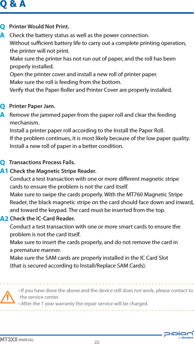 22MT3XX MANUALQ &amp; AQ  Printer Would Not Print.A$IFDLUIFCBUUFSZTUBUVTBTXFMMBTUIFQPXFSDPOOFDUJPO8JUIPVUTVóDJFOUCBUUFSZMJGFUPDBSSZPVUBDPNQMFUFQSJOUJOHPQFSBUJPOUIFQSJOUFSXJMMOPUQSJOU.BLFTVSFUIFQSJOUFSIBTOPUSVOPVUPGQBQFSBOEUIFSPMMIBTCFFOQSPQFSMZJOTUBMMFE0QFOUIFQSJOUFSDPWFSBOEJOTUBMMBOFXSPMMPGQSJOUFSQBQFS.BLFTVSFUIFSPMMJTGFFEJOHGSPNUIFCPUUPN7FSJGZUIBUUIF1BQFS3PMMFSBOE1SJOUFS$PWFSBSFQSPQFSMZJOTUBMMFEQ  Printer Paper Jam.A3FNPWFUIFKBNNFEQBQFSGSPNUIFQBQFSSPMMBOEDMFBSUIFGFFEJOHNFDIBOJTN*OTUBMMBQSJOUFSQBQFSSPMMBDDPSEJOHUPUIF*OTUBMMUIF1BQFS3PMM*GUIFQSPCMFNDPOUJOVFTJUJTNPTUMJLFMZCFDBVTFPGUIFMPXQBQFSRVBMJUZ*OTUBMMBOFXSPMMPGQBQFSJOBCFUUFSDPOEJUJPOQ  Transactions Process Fails. A1Check the Magnetic Stripe Reader.$POEVDUBUFTUUSBOTBDUJPOXJUIPOFPSNPSFEJòFSFOUNBHOFUJDTUSJQFDBSETUPFOTVSFUIFQSPCMFNJTOPUUIFDBSEJUTFMG.BLFTVSFUPTXJQFUIFDBSETQSPQFSMZ8JUIUIF.5.BHOFUJD4USJQF3FBEFSUIFCMBDLNBHOFUJDTUSJQFPOUIFDBSETIPVMEGBDFEPXOBOEJOXBSEBOEUPXBSEUIFLFZQBE5IFDBSENVTUCFJOTFSUFEGSPNUIFUPQA2Check the IC-Card Reader. $POEVDUBUFTUUSBOTBDUJPOXJUIPOFPSNPSFTNBSUDBSETUPFOTVSFUIFQSPCMFNJTOPUUIFDBSEJUTFMG.BLFTVSFUPJOTFSUUIFDBSETQSPQFSMZBOEEPOPUSFNPWFUIFDBSEJOBQSFNBUVSFNBOOFS.BLFTVSFUIF4&quot;.DBSETBSFQSPQFSMZJOTUBMMFEJOUIF*$$BSE4MPUUIBUJTTFDVSFEBDDPSEJOHUP*OTUBMM3FQMBDF4&quot;.$BSETt*GZPVIBWFEPOFUIFBCPWFBOEUIFEFWJDFTUJMMEPFTOPUXPSLQMFBTFDPOUBDUUPUIFTFSWJDFDFOUFSt&quot;GUFSUIFZFBSXBSSBOUZUIFSFQBJSTFSWJDFXJMMCFDIBSHFE