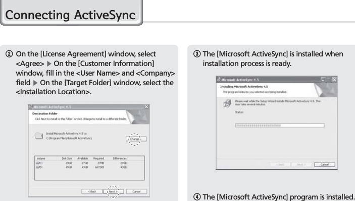 24BIP-7000 Manual&amp;RQQHFWLQJ$FWLYH6\QF3  The [Microsoft ActiveSync] is installed when installation process is ready.4  The [Microsoft ActiveSync] program is installed.2On the [License Agreement] window, select &lt;Agree&gt; Ķ On the [Customer Information] window, fill in the &lt;User Name&gt; and &lt;Company&gt; field Ķ On the [Target Folder] window, select the &lt;Installation Location&gt;.