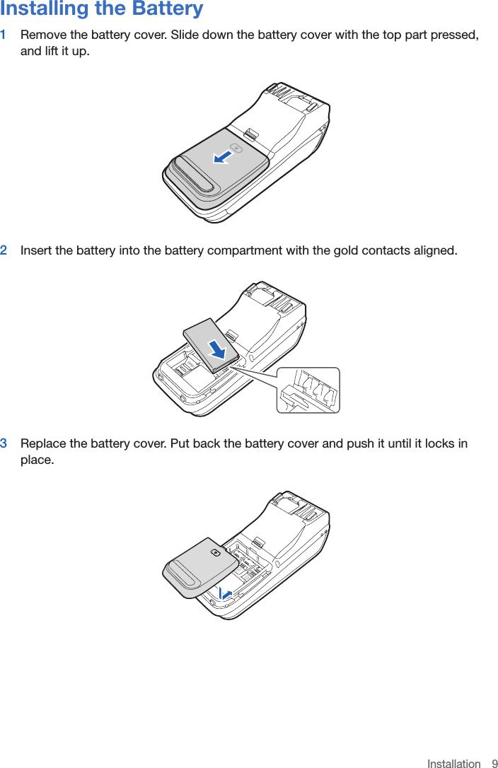 Installation 9Installing the Battery1  Remove the battery cover. Slide down the battery cover with the top part pressed, and lift it up. 2  Insert the battery into the battery compartment with the gold contacts aligned.3  Replace the battery cover. Put back the battery cover and push it until it locks in place.