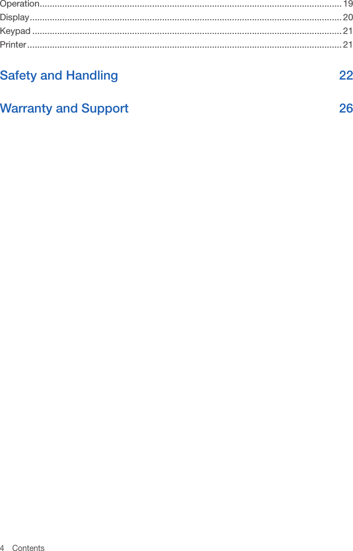 4 ContentsOperation ......................................................................................................................... 19Display ............................................................................................................................. 20Keypad ............................................................................................................................ 21Printer .............................................................................................................................. 21Safety and Handling  22Warranty and Support  26