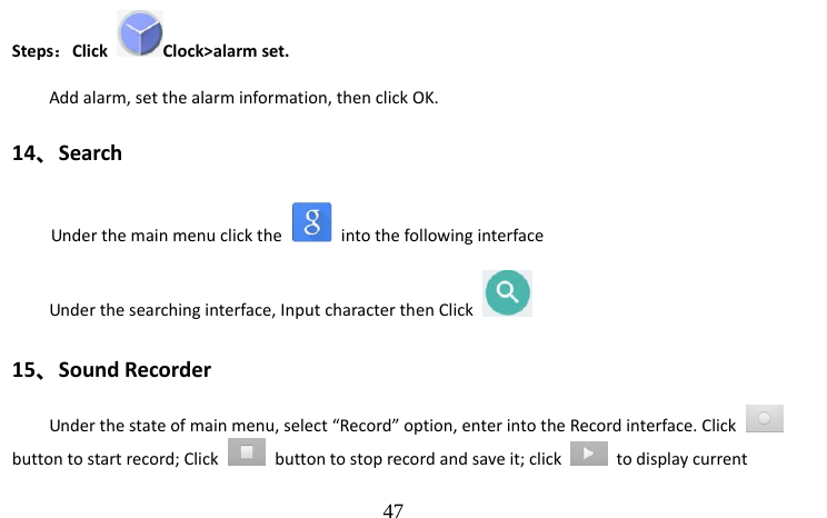                                  47 Steps：Click  Clock&gt;alarm set. Add alarm, set the alarm information, then click OK. 14、Search   Under the main menu click the   into the following interface            Under the searching interface, Input character then Click   15、Sound Recorder   Under the state of main menu, select “Record” option, enter into the Record interface. Click   button to start record; Click    button to stop record and save it; click   to display current 