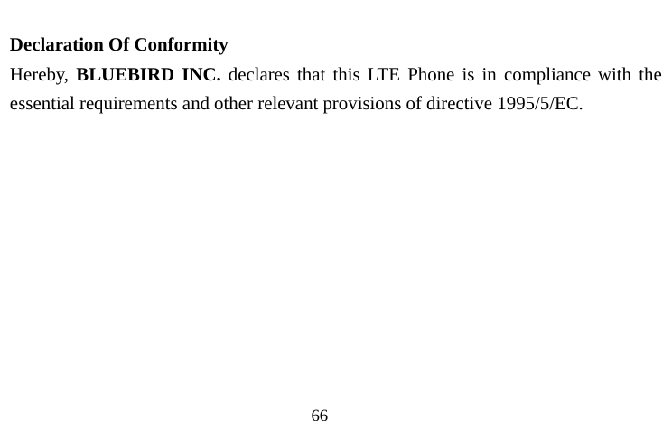                                  66  Declaration Of Conformity Hereby,  BLUEBIRD INC. declares that this LTE Phone is in compliance with the essential requirements and other relevant provisions of directive 1995/5/EC.   