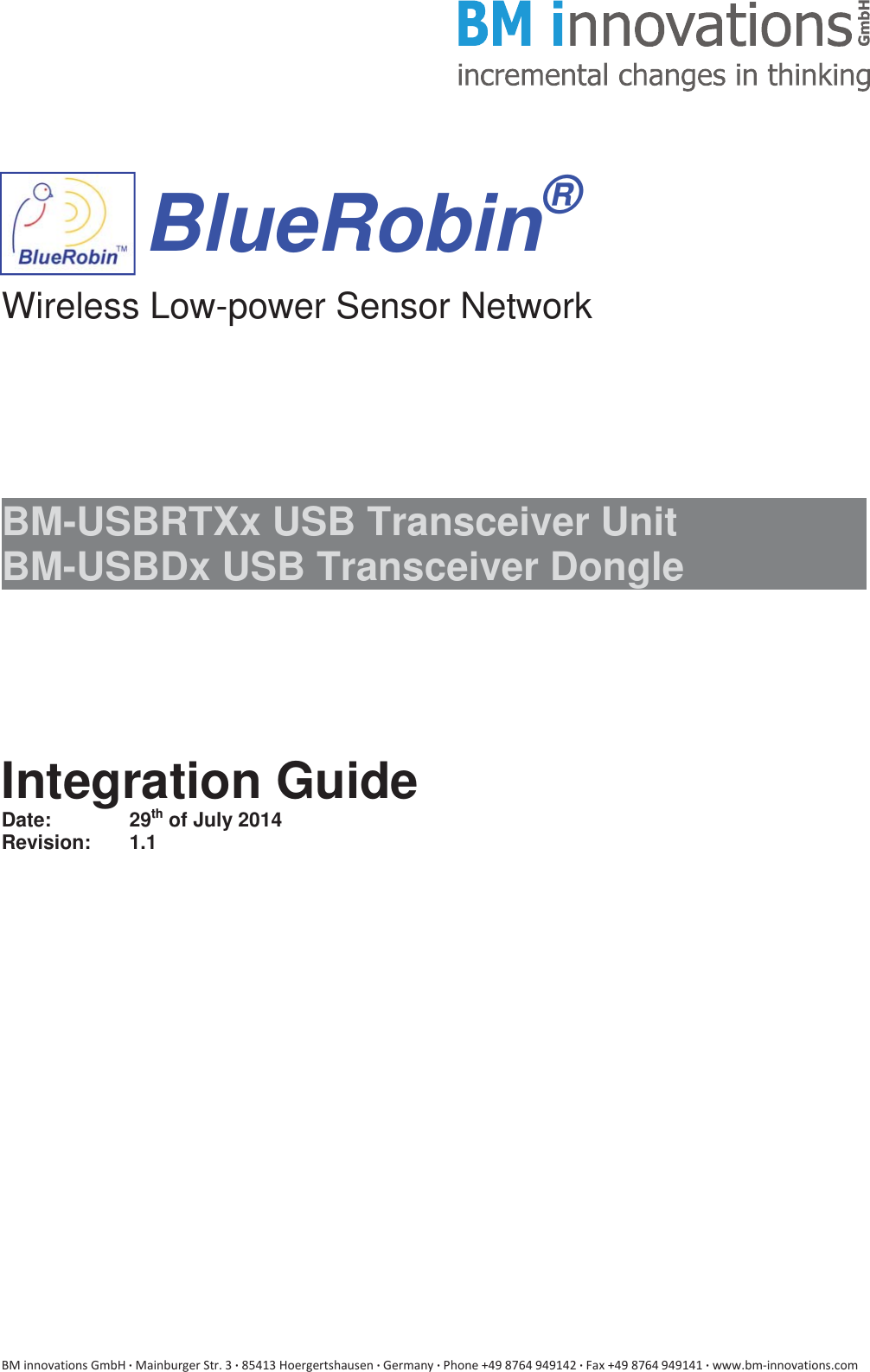  DŝŶŶŽǀĂƚŝŽŶƐ&apos;ŵď,ͼDĂŝŶďƵƌŐĞƌ^ƚƌ͘ϯͼϴϱϰϭϯ,ŽĞƌŐĞƌƚƐŚĂƵƐĞŶͼ&apos;ĞƌŵĂŶǇͼWŚŽŶĞнϰϵϴϳϲϰϵϰϵϭϰϮͼ&amp;Ăǆнϰϵϴϳϲϰϵϰϵϭϰϭͼǁǁǁ͘ďŵͲŝŶŶŽǀĂƚŝŽŶƐ͘ĐŽŵ     BlueRobin®   Wireless Low-power Sensor Network       BM-USBRTXx USB Transceiver Unit   BM-USBDx USB Transceiver Dongle          Integration Guide Date:   29th of July 2014 Revision: 1.1              