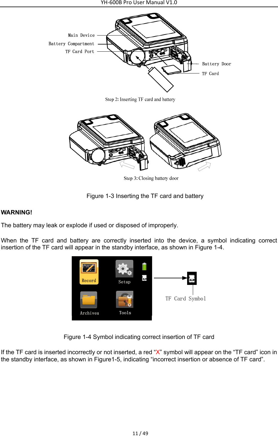YH‐600BProUserManualV1.011/49   Figure 1-3 Inserting the TF card and battery   WARNING! The battery may leak or explode if used or disposed of improperly. When the TF card and battery are correctly inserted into the device, a symbol indicating correct insertion of the TF card will appear in the standby interface, as shown in Figure 1-4.    Figure 1-4 Symbol indicating correct insertion of TF card If the TF card is inserted incorrectly or not inserted, a red &ldquo;X&rdquo; symbol will appear on the &ldquo;TF card&rdquo; icon in the standby interface, as shown in Figure1-5, indicating &ldquo;incorrect insertion or absence of TF card&rdquo;.   