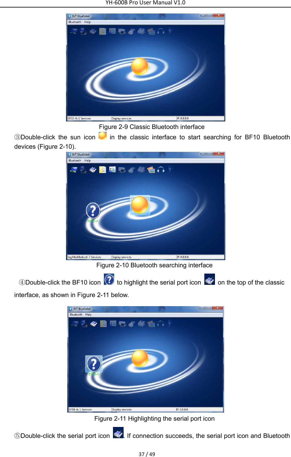 YH‐600BProUserManualV1.037/49 Figure 2-9 Classic Bluetooth interface ③Double-click the sun icon   in the classic interface to start searching for BF10 Bluetooth devices (Figure 2-10).    Figure 2-10 Bluetooth searching interface ④Double-click the BF10 icon    to highlight the serial port icon    on the top of the classic   interface, as shown in Figure 2-11 below.    Figure 2-11 Highlighting the serial port icon ⑤Double-click the serial port icon  . If connection succeeds, the serial port icon and Bluetooth 