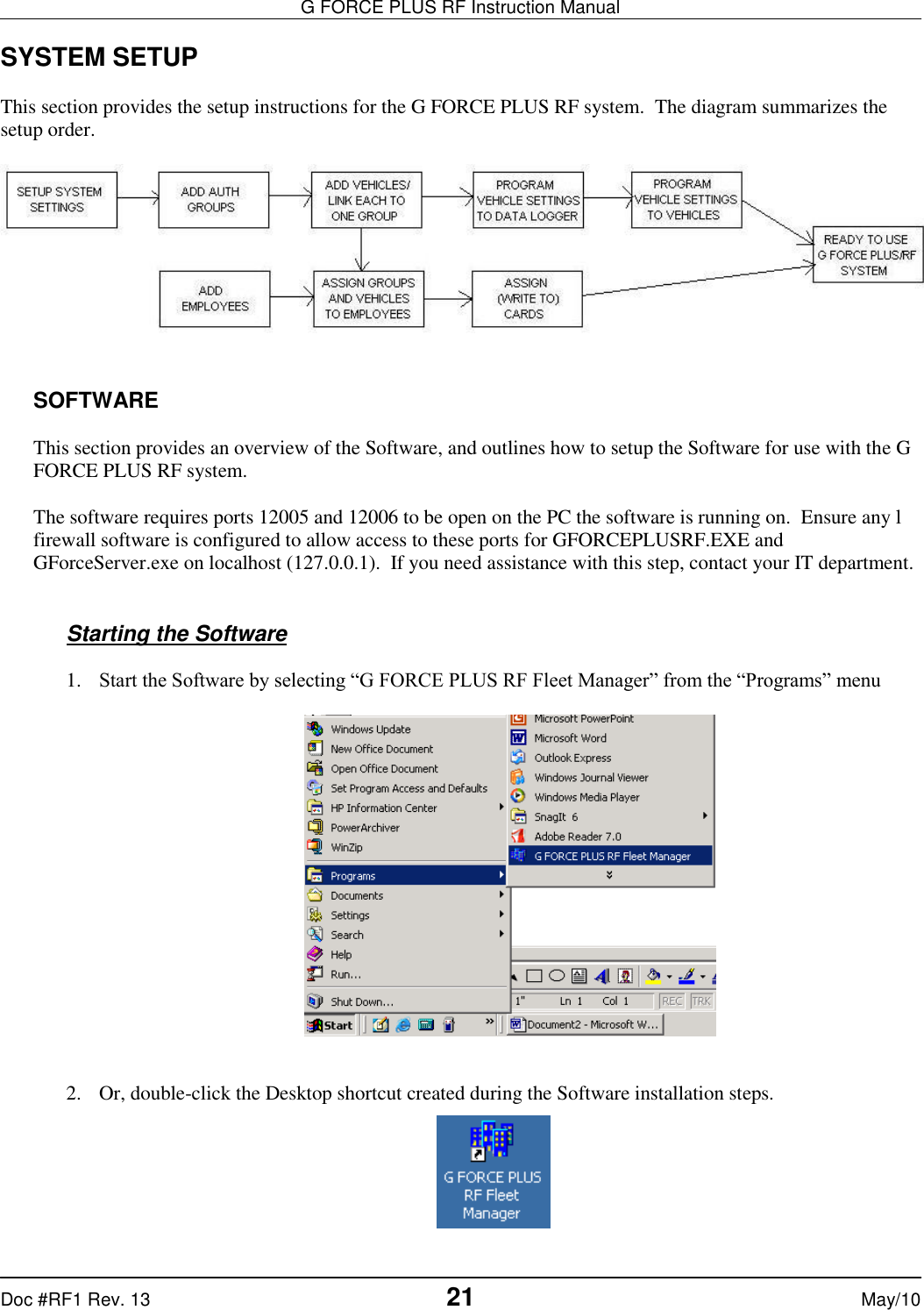 G FORCE PLUS RF Instruction Manual   Doc #RF1 Rev. 13  21 May/10 SYSTEM SETUP  This section provides the setup instructions for the G FORCE PLUS RF system.  The diagram summarizes the setup order.     SOFTWARE  This section provides an overview of the Software, and outlines how to setup the Software for use with the G FORCE PLUS RF system.  The software requires ports 12005 and 12006 to be open on the PC the software is running on.  Ensure any l firewall software is configured to allow access to these ports for GFORCEPLUSRF.EXE and GForceServer.exe on localhost (127.0.0.1).  If you need assistance with this step, contact your IT department.   Starting the Software   1. Start the Software by selecting “G FORCE PLUS RF Fleet Manager” from the “Programs” menu     2. Or, double-click the Desktop shortcut created during the Software installation steps.   
