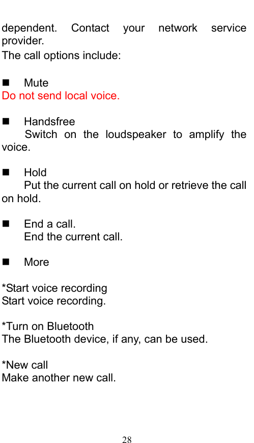 28 dependent. Contact your network service provider.  The call options include:     Mute Do not send local voice.     Handsfree Switch on the loudspeaker to amplify the voice.    Hold Put the current call on hold or retrieve the call on hold.    End a call. End the current call.   More  *Start voice recording Start voice recording.    *Turn on Bluetooth The Bluetooth device, if any, can be used.    *New call Make another new call. 