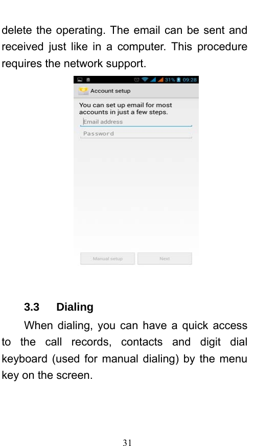  31 delete the operating. The email can be sent and received just like in a computer. This procedure requires the network support.   3.3   Dialing When dialing, you can have a quick access to the call records, contacts and digit dial keyboard (used for manual dialing) by the menu key on the screen. 