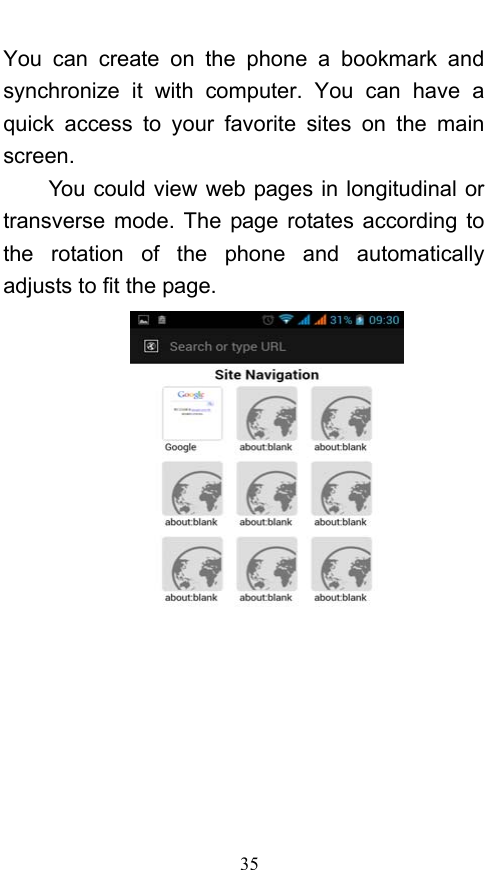  35 You can create on the phone a bookmark and synchronize it with computer. You can have a quick access to your favorite sites on the main screen. You could view web pages in longitudinal or transverse mode. The page rotates according to the rotation of the phone and automatically adjusts to fit the page.  