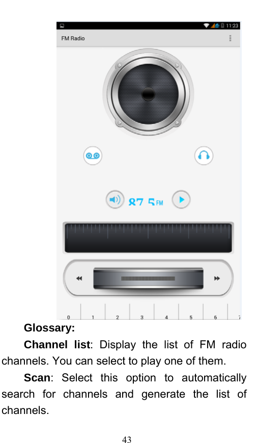  43  Glossary: Channel list: Display the list of FM radio channels. You can select to play one of them.   Scan: Select this option to automatically search for channels and generate the list of channels. 